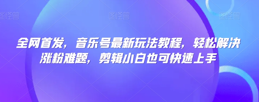 全网首发，音乐号最新玩法教程，轻松解决涨粉难题，剪辑小白也可快速上手-优才资源站