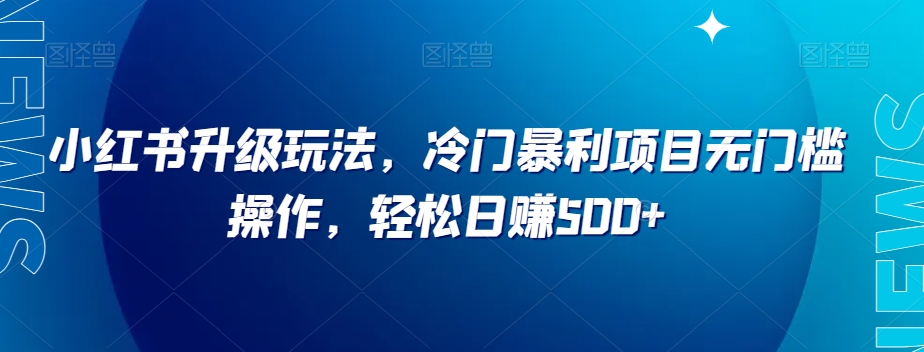 小红书升级玩法，冷门暴利项目无门槛操作，轻松日赚500+【揭秘】-优才资源站