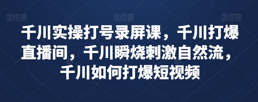 千川实操打号录屏课，千川打爆直播间，千川瞬烧刺激自然流，千川如何打爆短视频-优才资源站