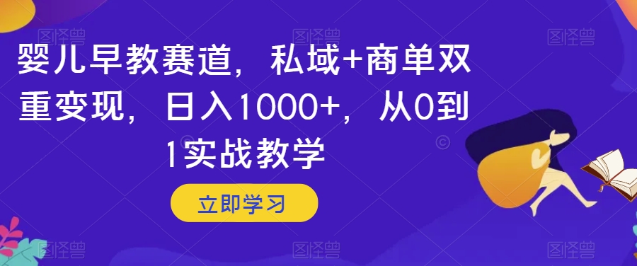 婴儿早教赛道，私域+商单双重变现，日入1000+，从0到1实战教学【揭秘】-优才资源站