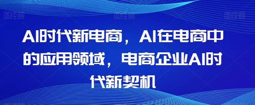 Al时代新电商，Al在电商中的应用领域，电商企业AI时代新契机-优才资源站