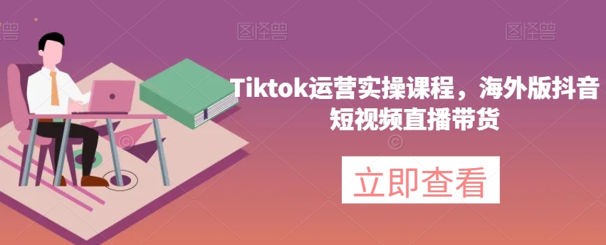 Tiktok运营实操课程，海外版抖音短视频直播带货-优才资源站