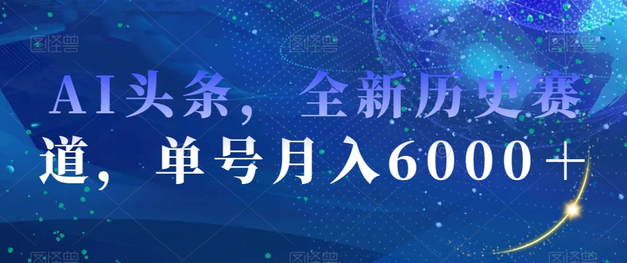 AI头条，全新历史赛道，单号月入6000＋【揭秘】-优才资源站