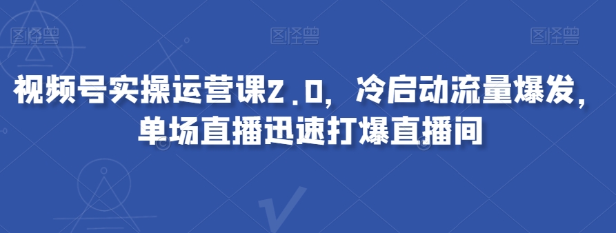 视频号实操运营课2.0，冷启动流量爆发，单场直播迅速打爆直播间-优才资源站