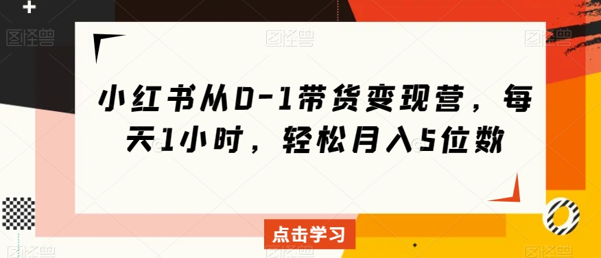 小红书从0-1带货变现营，每天1小时，轻松月入5位数-优才资源站