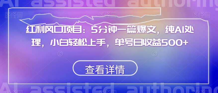 红利风口项目：5分钟一篇爆文，纯AI处理，小白轻松上手，单号日收益500+【揭秘】-优才资源站