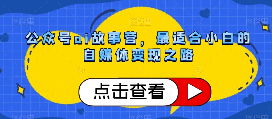 公众号ai故事营，最适合小白的自媒体变现之路-优才资源站