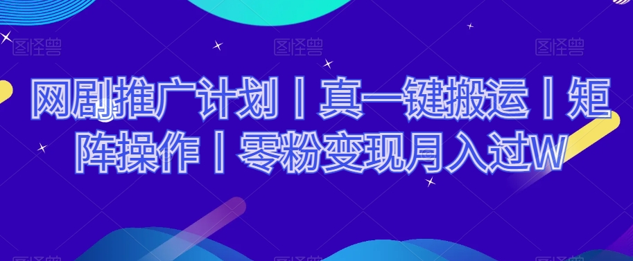 网剧推广计划丨真一键搬运丨矩阵操作丨零粉变现月入过W-优才资源站