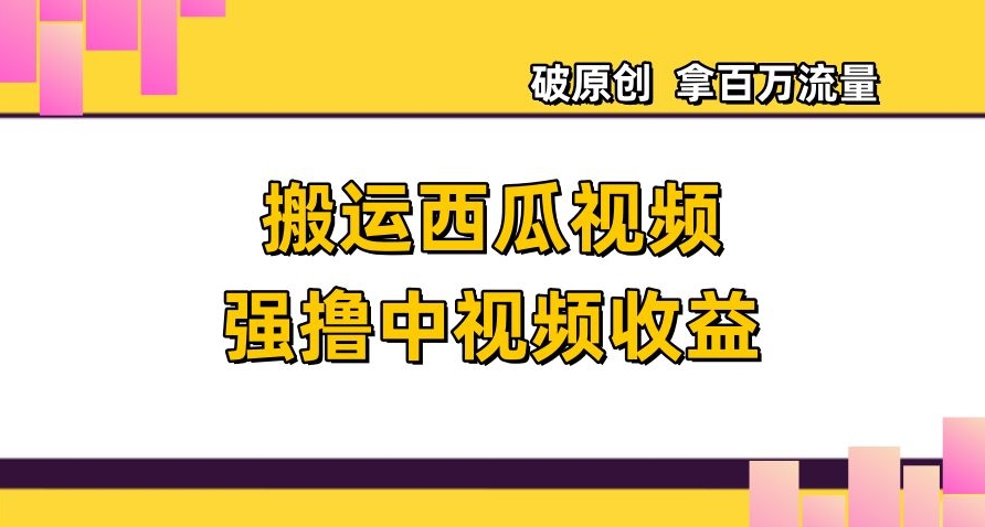 搬运西瓜视频强撸中视频收益，日赚600+破原创，拿百万流量【揭秘】-优才资源站