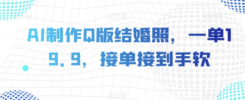 AI制作Q版结婚照，一单19.9，接单接到手软【揭秘】-优才资源站