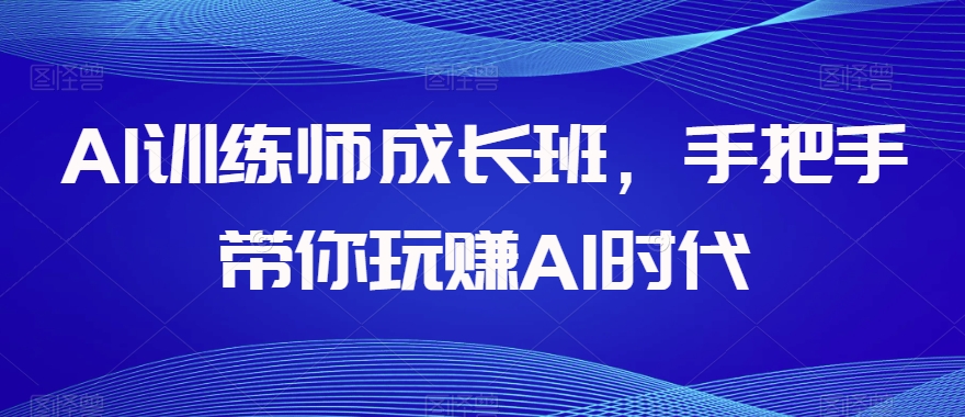 AI训练师成长班，手把手带你玩赚AI时代-优才资源站