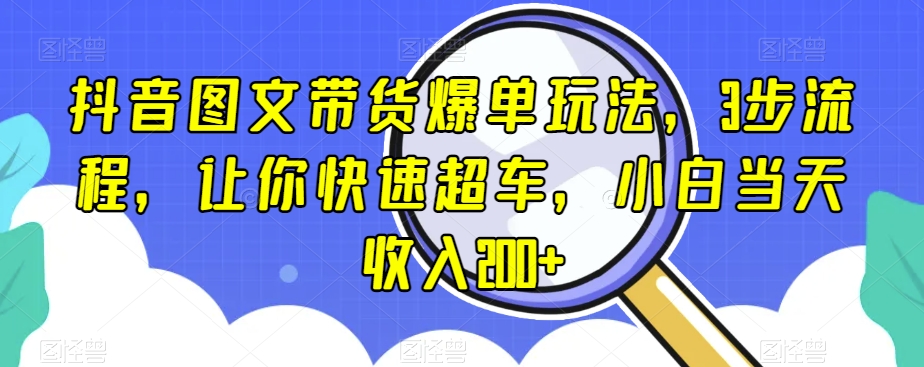 抖音图文带货爆单玩法，3步流程，让你快速超车，小白当天收入200+【揭秘】-优才资源站