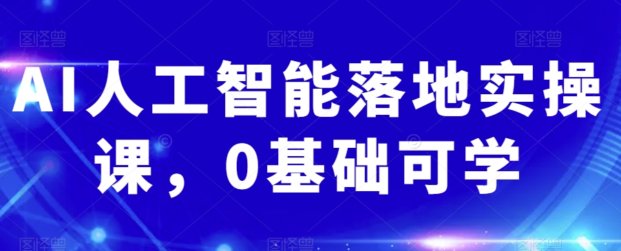 AI人工智能落地实操课，0基础可学-优才资源站