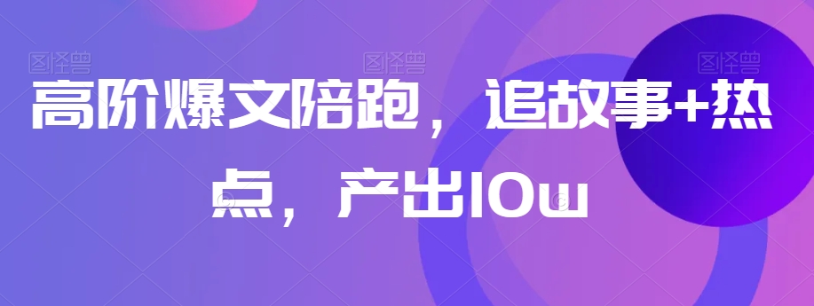 高阶爆文陪跑，追故事+热点，产出10w+-优才资源站