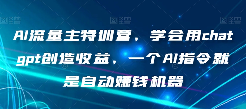 AI流量主特训营，学会用chatgpt创造收益，一个AI指令就是自动赚钱机器-优才资源站