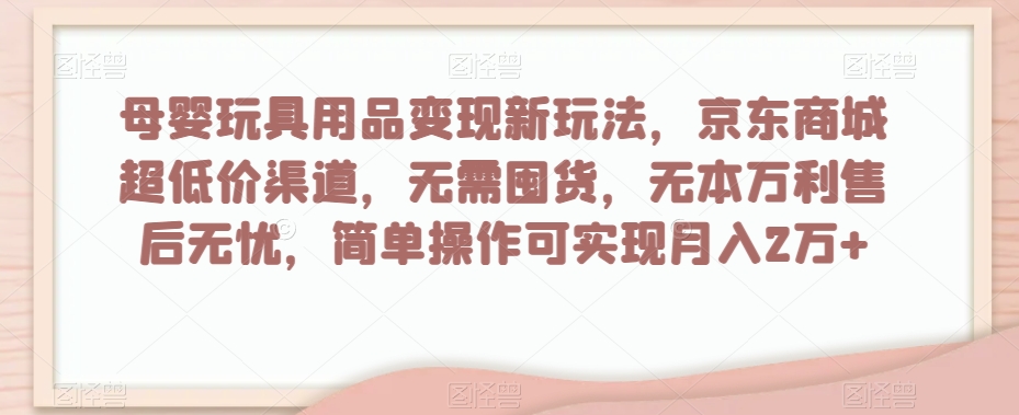 母婴玩具用品变现新玩法，京东商城超低价渠道，简单操作可实现月入2万+【揭秘】-优才资源站