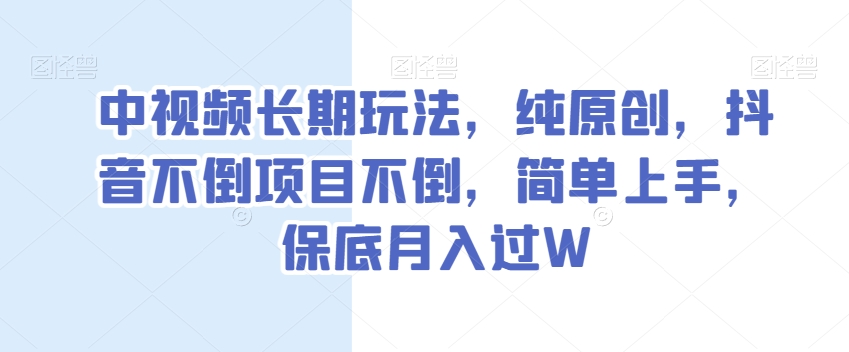 中视频长期玩法，纯原创，抖音不倒项目不倒，简单上手，保底月入过W【揭秘】-优才资源站