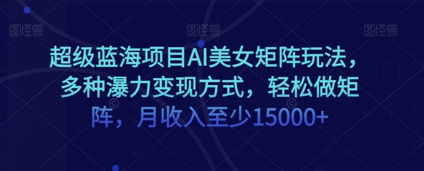 超级蓝海项目AI美女矩阵玩法，多种瀑力变现方式，轻松做矩阵，月收入至少15000+【揭秘】-优才资源站