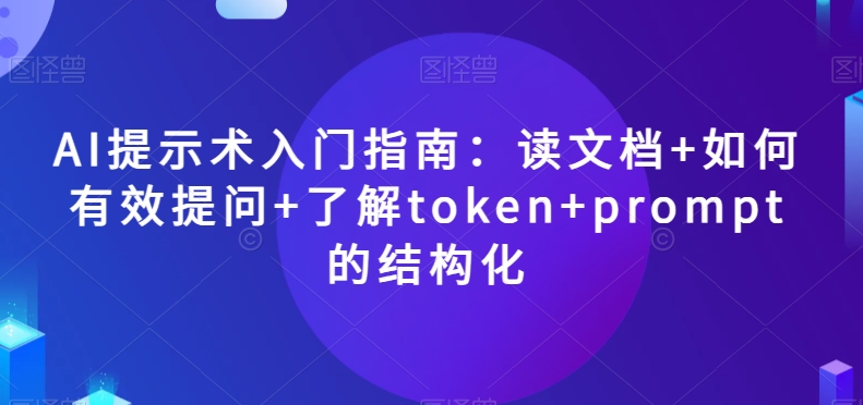 AI提示术入门指南：读文档+如何有效提问+了解token+prompt的结构化【揭秘】-优才资源站