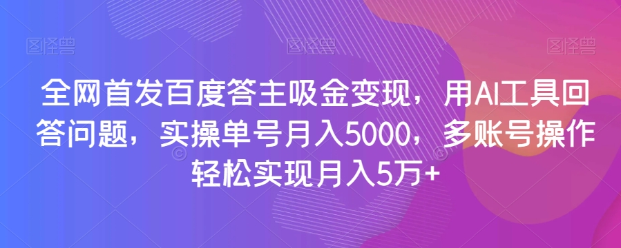 全网首发百度答主吸金变现，用AI工具回答问题，实操单号月入5000，多账号操作轻松实现月入5万+【揭秘】-优才资源站