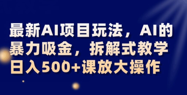 最新AI项目玩法，AI的暴力吸金，拆解式教学，日入500+可放大操作【揭秘】-优才资源站