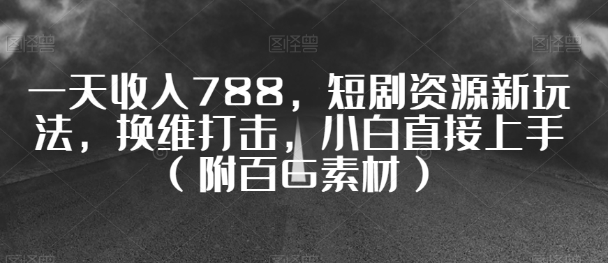 一天收入788，短剧资源新玩法，换维打击，小白直接上手（附百G素材）【揭秘】-优才资源站