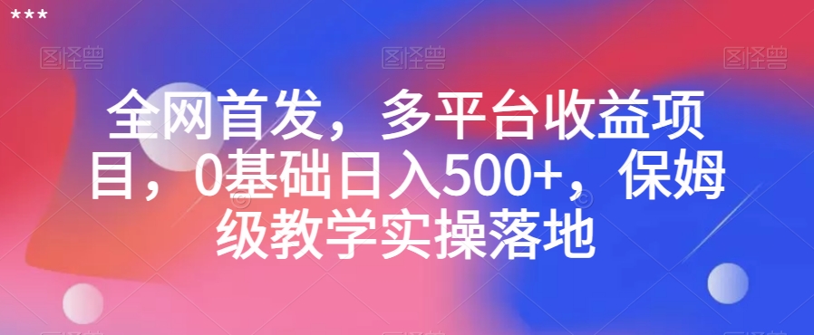 全网首发，多平台收益项目，0基础日入500+，保姆级教学实操落地【揭秘】-优才资源站