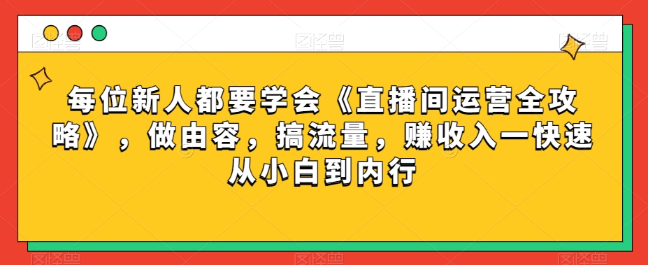 每位新人都要学会《直播间运营全攻略》，做由容，搞流量，赚收入一快速从小白到内行-优才资源站