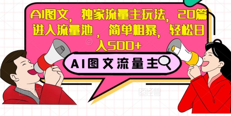 AI图文，独家流量主玩法，20篇进入流量池，简单粗暴，轻松日入500+【揭秘】-优才资源站