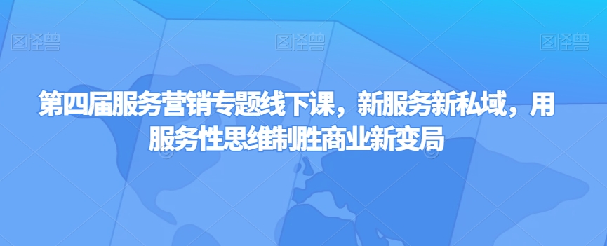 第四届服务营销专题线下课，新服务新私域，用服务性思维制胜商业新变局-优才资源站