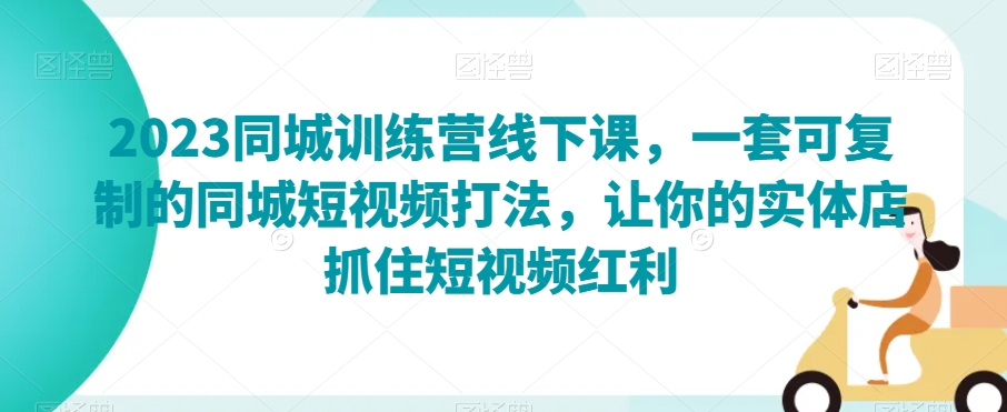 2023同城训练营线下课，一套可复制的同城短视频打法，让你的实体店抓住短视频红利-优才资源站