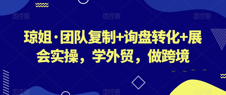 琼姐·团队复制+询盘转化+展会实操，学外贸，做跨境-优才资源站