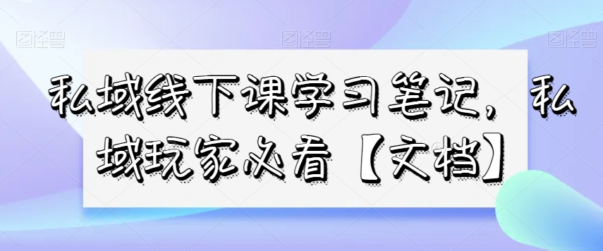 私域线下课学习笔记，​私域玩家必看【文档】-优才资源站