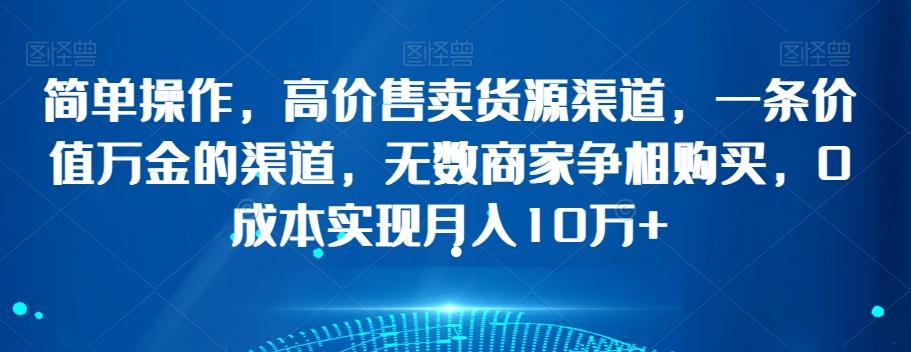 简单操作，高价售卖货源渠道，一条价值万金的渠道，无数商家争相购买，0成本实现月入10万+【揭秘】-优才资源站