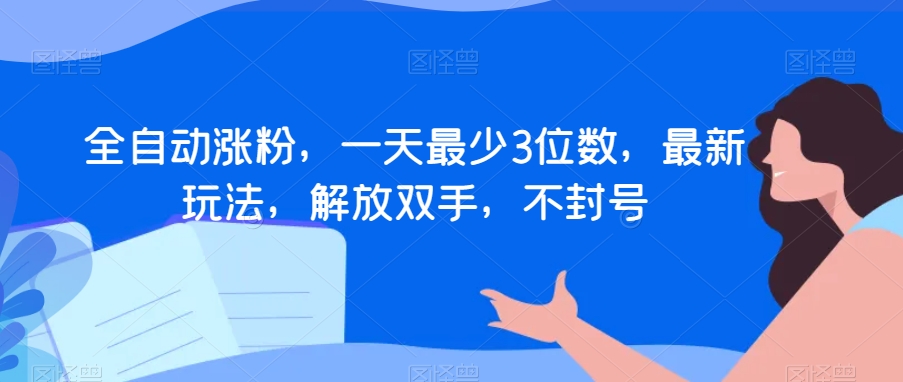 全自动涨粉，一天最少3位数，最新玩法，解放双手，不封号【揭秘】-优才资源站