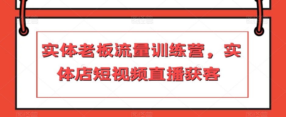 实体老板流量训练营，实体店短视频直播获客-优才资源站