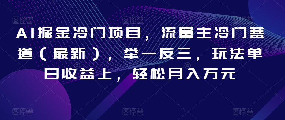 AI掘金冷门项目，流量主冷门赛道（最新），举一反三，玩法单日收益上，轻松月入万元【揭秘】-优才资源站