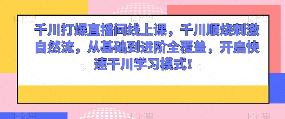 千川打爆直播间线上课，千川顺烧刺激自然流，从基础到进阶全覆盖，开启快速干川学习模式！-优才资源站