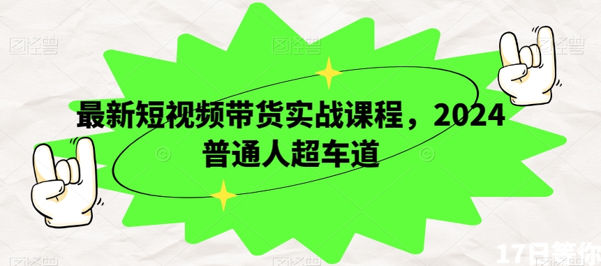 最新短视频带货实战课程，2024普通人超车道-优才资源站