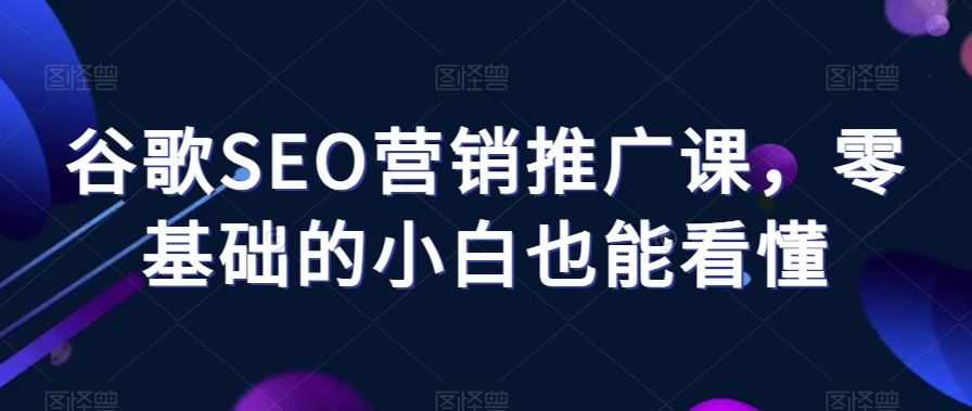 谷歌SEO营销推广课，零基础的小白也能看懂-优才资源站