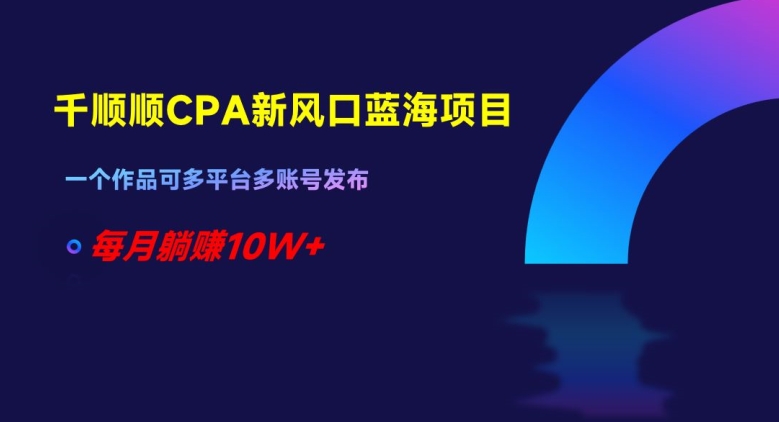 千顺顺CPA新风口蓝海项目，一个作品可多平台多账号发布，每月躺赚10W+【揭秘】-优才资源站