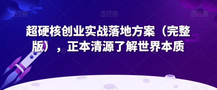 超硬核创业实战落地方案（完整版），正本清源了解世界本质-优才资源站