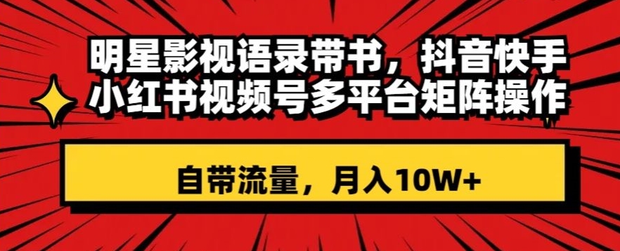 明星影视语录带书，抖音快手小红书视频号多平台矩阵操作，自带流量，月入10W+【揭秘】-优才资源站