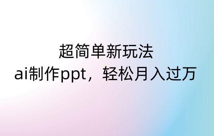 超简单新玩法，靠ai制作PPT，几分钟一个作品，小白也可以操作，月入过万【揭秘】-优才资源站