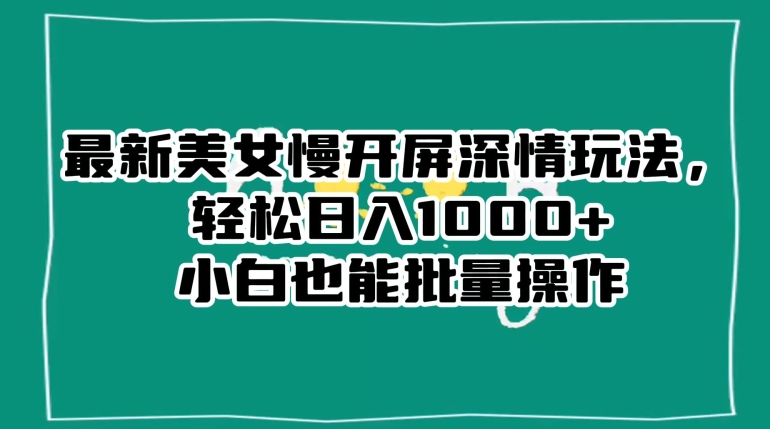 最新美女慢开屏深情玩法，轻松日入1000+小白也能批量操作-优才资源站