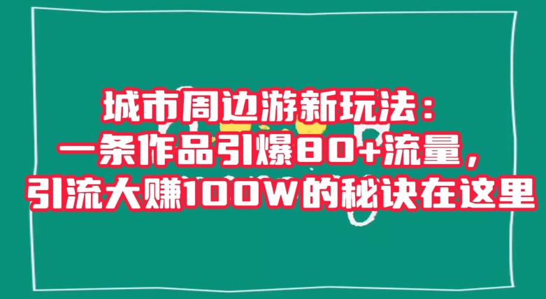 城市周边游新玩法：一条作品引爆80+流量，引流大赚100W的秘诀在这里【揭秘】-优才资源站