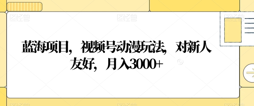 蓝海项目，视频号动漫玩法，对新人友好，月入3000+【揭秘】-优才资源站