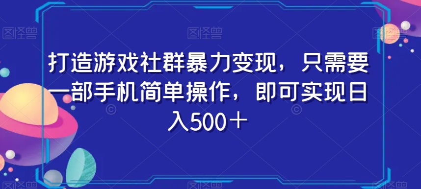 打造游戏社群暴力变现，只需要一部手机简单操作，即可实现日入500＋【揭秘】-优才资源站