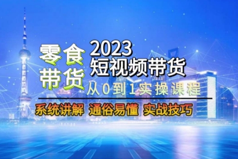 2023短视频带货-零食赛道，从0-1实操课程，系统讲解实战技巧-优才资源站