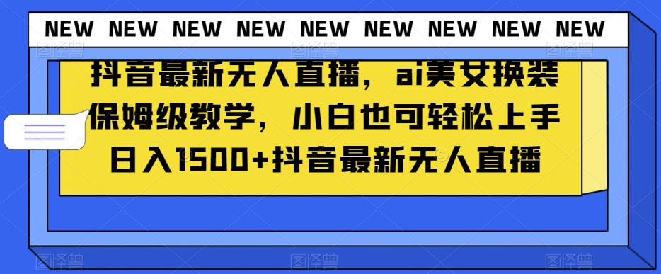 抖音最新无人直播，ai美女换装保姆级教学，小白也可轻松上手日入1500+【揭秘】-优才资源站